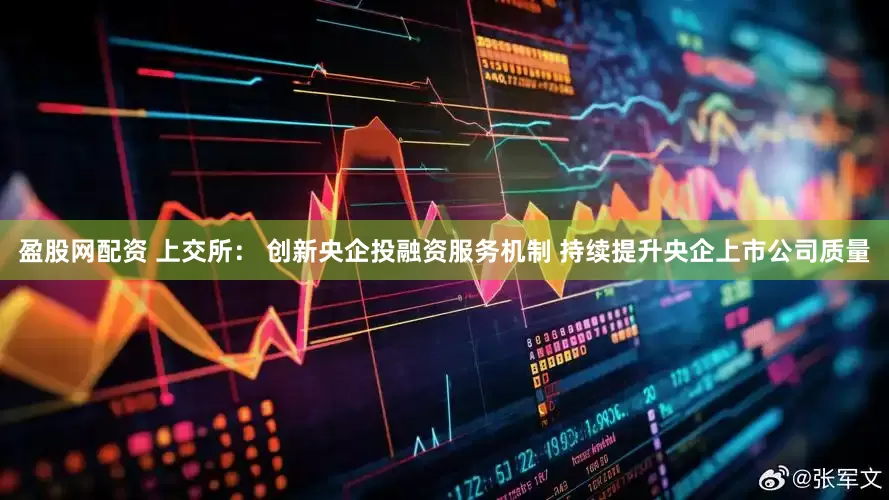 盈股网配资 上交所： 创新央企投融资服务机制 持续提升央企上市公司质量