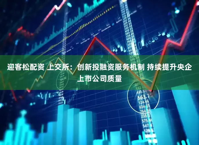 迎客松配资 上交所：创新投融资服务机制 持续提升央企上市公司质量