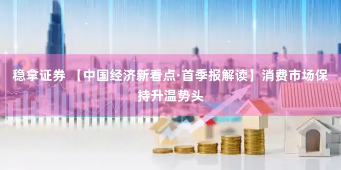 稳拿证券 【中国经济新看点·首季报解读】消费市场保持升温势头