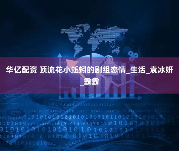 华亿配资 顶流花小蚯蚓的剧组恋情_生活_袁冰妍_霸霸