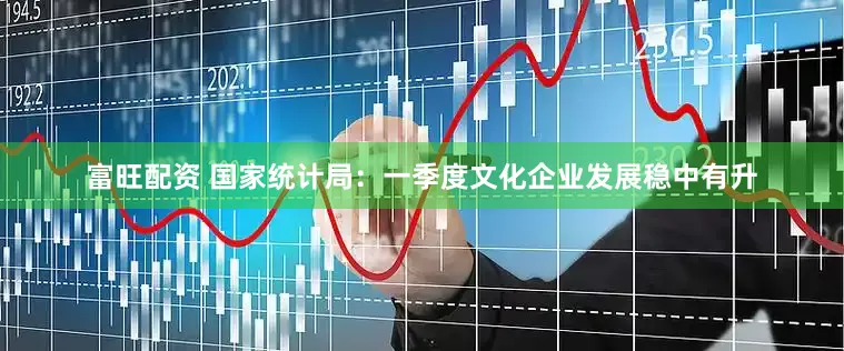富旺配资 国家统计局：一季度文化企业发展稳中有升