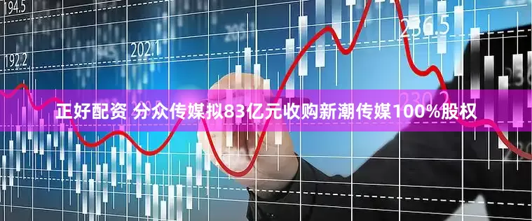 正好配资 分众传媒拟83亿元收购新潮传媒100%股权