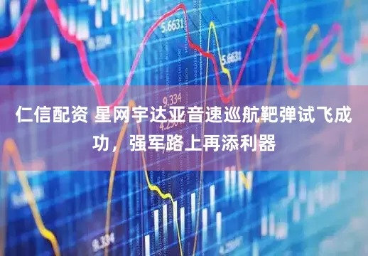 仁信配资 星网宇达亚音速巡航靶弹试飞成功，强军路上再添利器