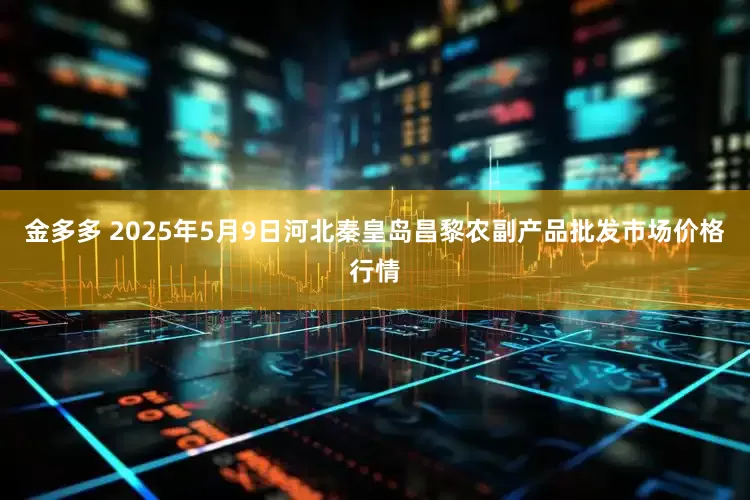 金多多 2025年5月9日河北秦皇岛昌黎农副产品批发市场价格行情