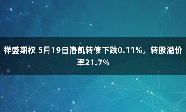 祥盛期权 5月19日洛凯转债下跌0.11%，转股溢价率21.7%