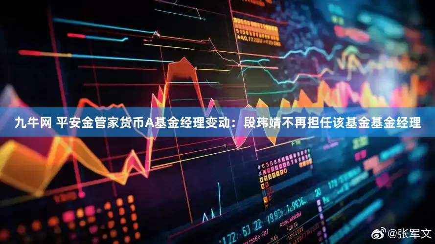 九牛网 平安金管家货币A基金经理变动：段玮婧不再担任该基金基金经理