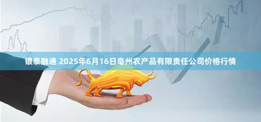 银泰融通 2025年6月16日亳州农产品有限责任公司价格行情