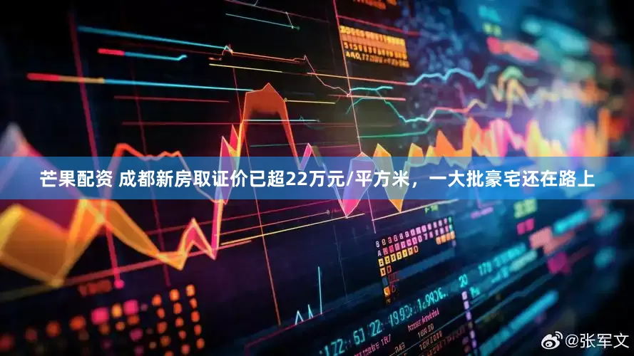 芒果配资 成都新房取证价已超22万元/平方米，一大批豪宅还在路上