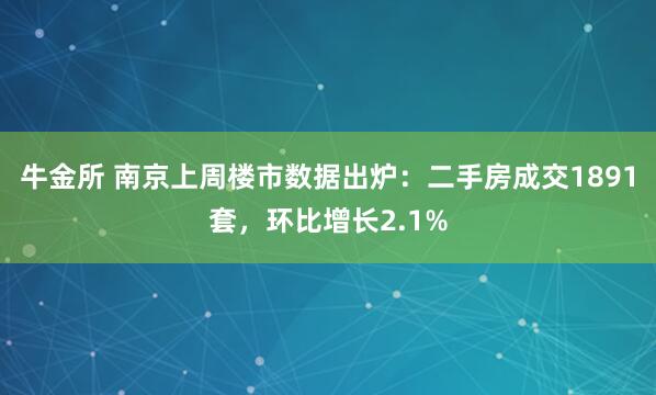 牛金所 南京上周楼市数据出炉：二手房成交1891套，环比增长2.1%