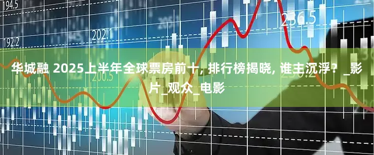 华城融 2025上半年全球票房前十, 排行榜揭晓, 谁主沉浮？_影片_观众_电影
