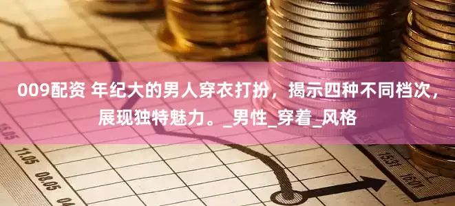 009配资 年纪大的男人穿衣打扮，揭示四种不同档次，展现独特魅力。_男性_穿着_风格