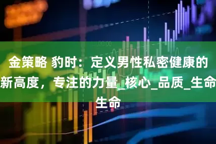 金策略 豹时：定义男性私密健康的新高度，专注的力量_核心_品质_生命