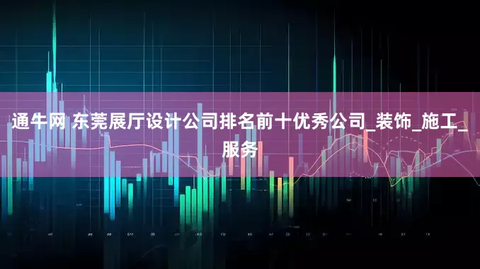 通牛网 东莞展厅设计公司排名前十优秀公司_装饰_施工_服务