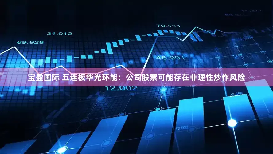 宝盈国际 五连板华光环能：公司股票可能存在非理性炒作风险