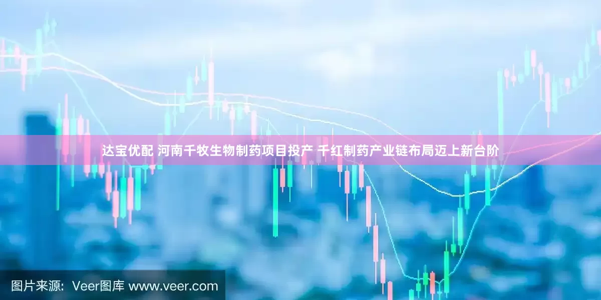 达宝优配 河南千牧生物制药项目投产 千红制药产业链布局迈上新台阶