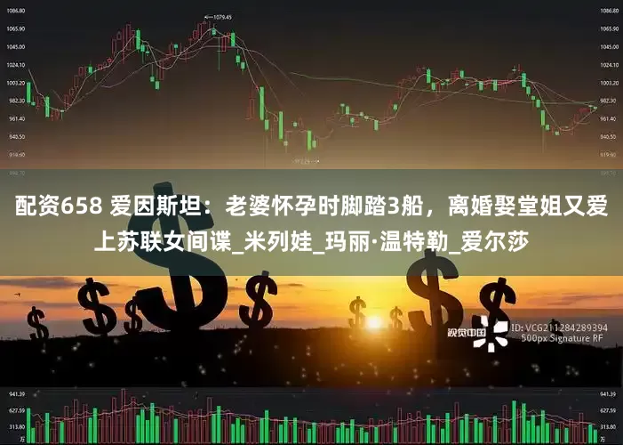 配资658 爱因斯坦：老婆怀孕时脚踏3船，离婚娶堂姐又爱上苏联女间谍_米列娃_玛丽·温特勒_爱尔莎