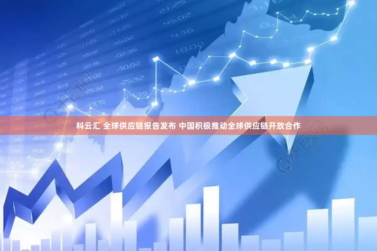 科云汇 全球供应链报告发布 中国积极推动全球供应链开放合作