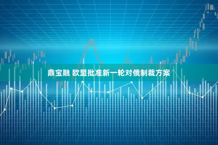 鼎宝融 欧盟批准新一轮对俄制裁方案