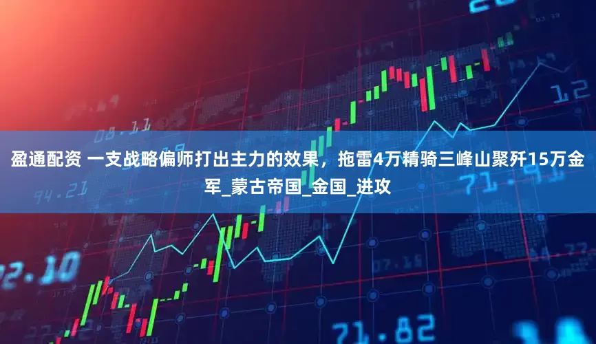 盈通配资 一支战略偏师打出主力的效果，拖雷4万精骑三峰山聚歼15万金军_蒙古帝国_金国_进攻
