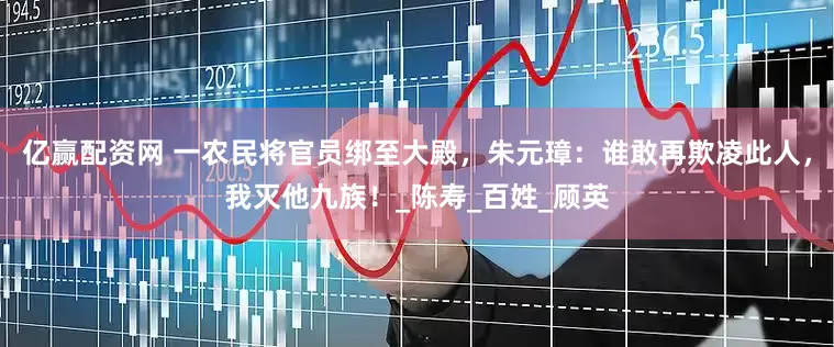亿赢配资网 一农民将官员绑至大殿，朱元璋：谁敢再欺凌此人，我灭他九族！_陈寿_百姓_顾英