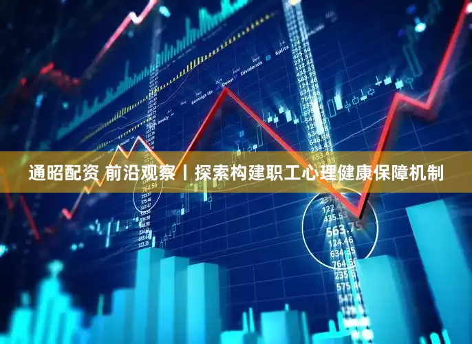 通昭配资 前沿观察丨探索构建职工心理健康保障机制