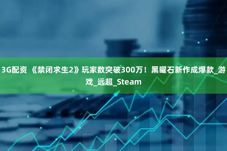 3G配资 《禁闭求生2》玩家数突破300万！黑曜石新作成爆款_游戏_远超_Steam
