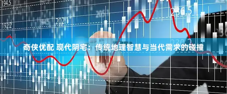 奇侠优配 现代阴宅：传统地理智慧与当代需求的碰撞