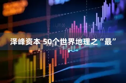 泽峰资本 50个世界地理之“最”