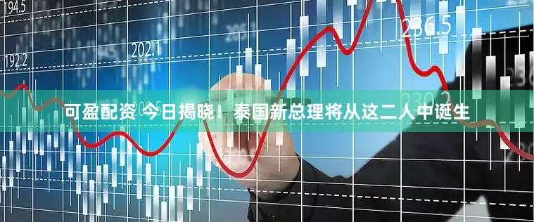 可盈配资 今日揭晓！泰国新总理将从这二人中诞生