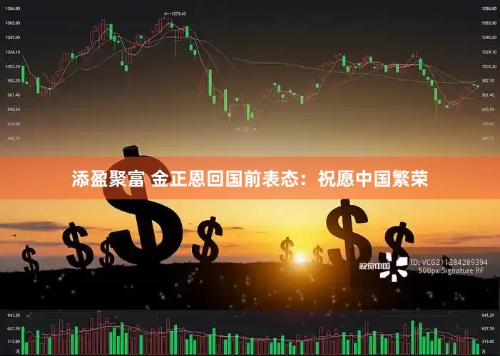 添盈聚富 金正恩回国前表态：祝愿中国繁荣