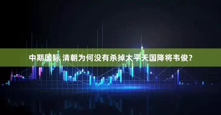 中期国际 清朝为何没有杀掉太平天国降将韦俊？