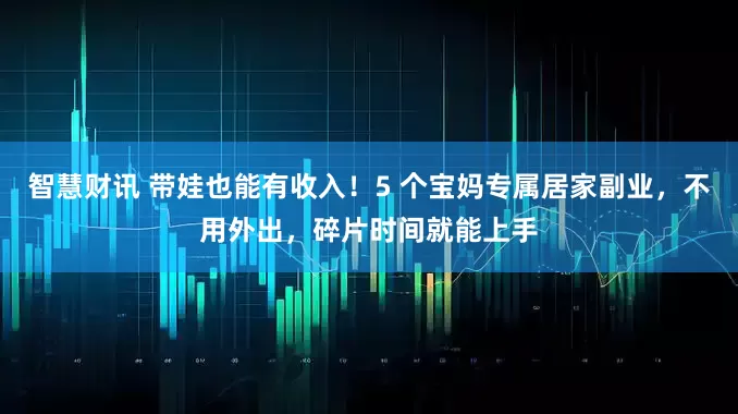 智慧财讯 带娃也能有收入!5 个宝妈专属居家副业,不用外出,碎片时间就能上手