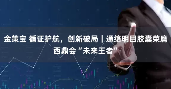 金策宝 循证护航,创新破局|通络明目胶囊荣膺西鼎会“未来王者”