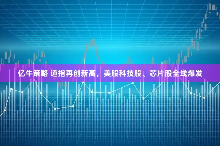 亿牛策略 道指再创新高，美股科技股、芯片股全线爆发