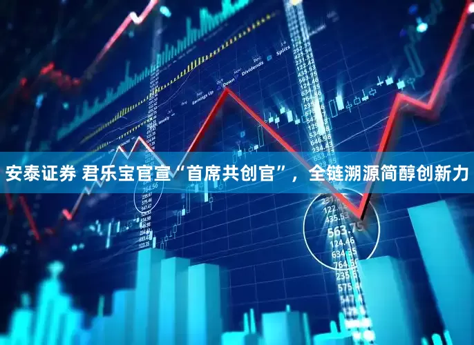 安泰证券 君乐宝官宣“首席共创官”，全链溯源简醇创新力